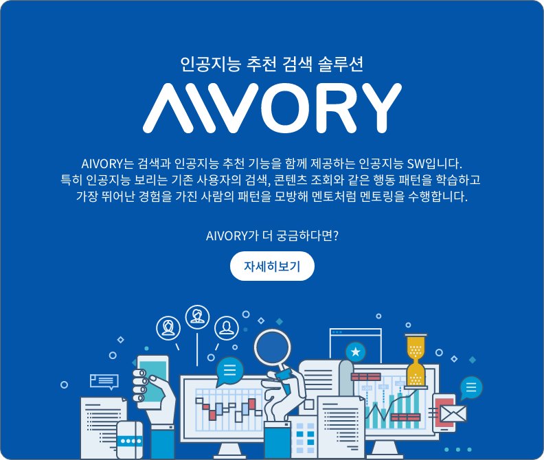 인공지는 추천 검색 솔루션 AIVORY, AIVORY는 검색과 인공지능 추천 기능을 함께 제공하는 인공지능 SW입니다. 특히 인공지능 보리는 기존 사용자의 검색, 콘텐츠 조회와 같은 행동 패턴을 학습하고 가장 뛰어난 경험을 가진 사람의 패턴을 모방해 멘토처럼 멘토링을 수행합니다.